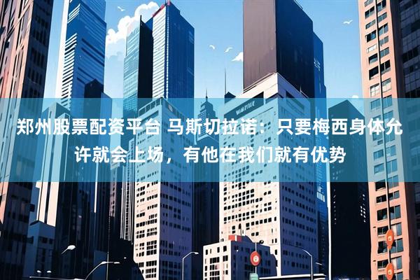 郑州股票配资平台 马斯切拉诺：只要梅西身体允许就会上场，有他在我们就有优势