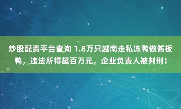 炒股配资平台查询 1.8万只越南走私冻鸭做酱板鸭，违法所得超百万元，企业负责人被判刑！