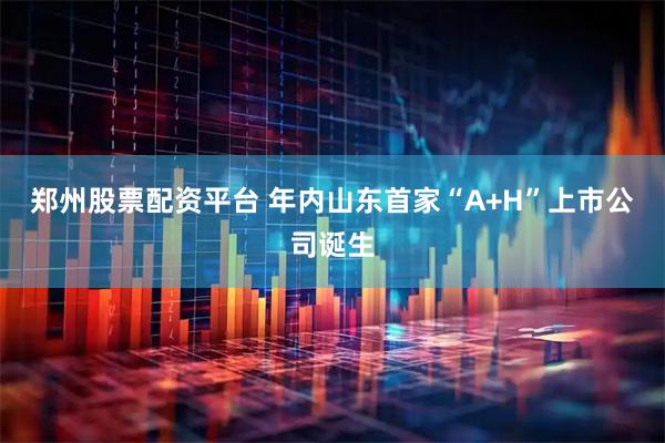 郑州股票配资平台 年内山东首家“A+H”上市公司诞生