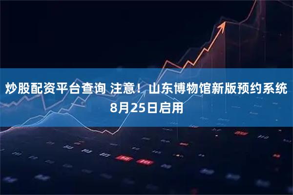 炒股配资平台查询 注意！山东博物馆新版预约系统8月25日启用