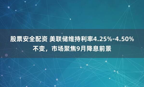 股票安全配资 美联储维持利率4.25%-4.50%不变，市场聚焦9月降息前景