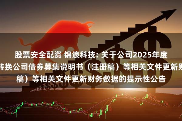 股票安全配资 锦浪科技: 关于公司2025年度向不特定对象发行可转换公司债券募集说明书（注册稿）等相关文件更新财务数据的提示性公告