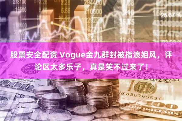 股票安全配资 Vogue金九群封被指浪姐风，评论区太多乐子，真是笑不过来了！