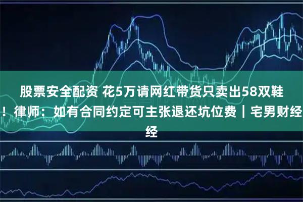 股票安全配资 花5万请网红带货只卖出58双鞋！律师：如有合同约定可主张退还坑位费｜宅男财经