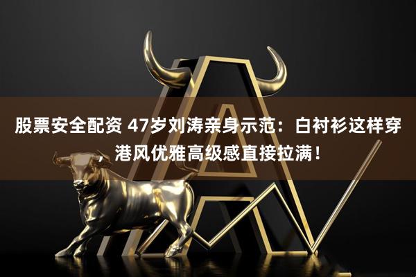 股票安全配资 47岁刘涛亲身示范：白衬衫这样穿，港风优雅高级感直接拉满！
