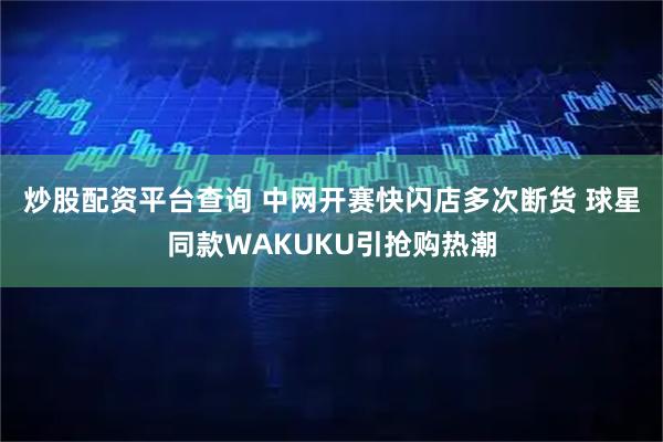 炒股配资平台查询 中网开赛快闪店多次断货 球星同款WAKUKU引抢购热潮