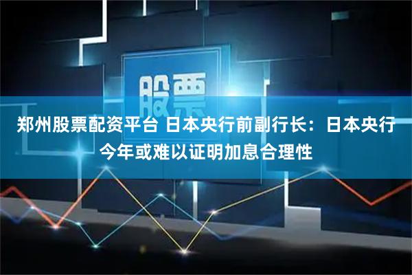 郑州股票配资平台 日本央行前副行长：日本央行今年或难以证明加息合理性
