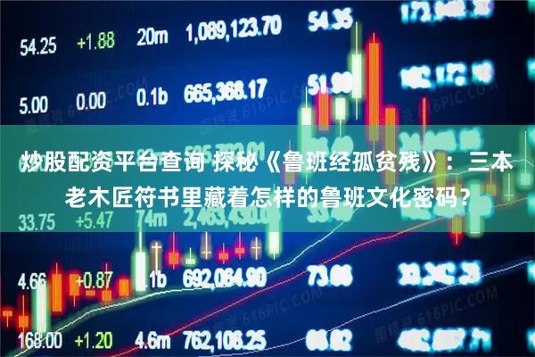 炒股配资平台查询 探秘《鲁班经孤贫残》：三本老木匠符书里藏着怎样的鲁班文化密码？