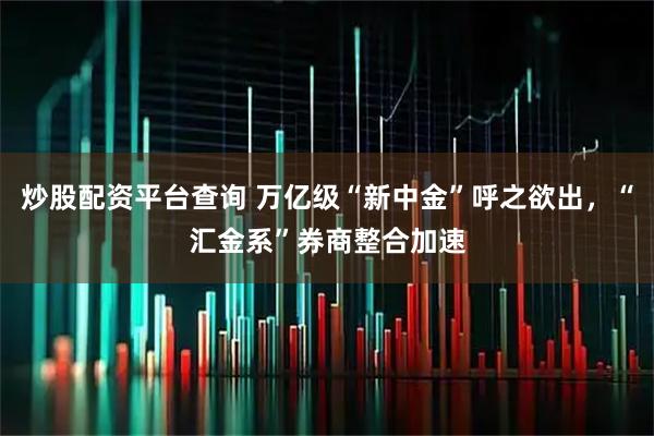 炒股配资平台查询 万亿级“新中金”呼之欲出，“汇金系”券商整合加速