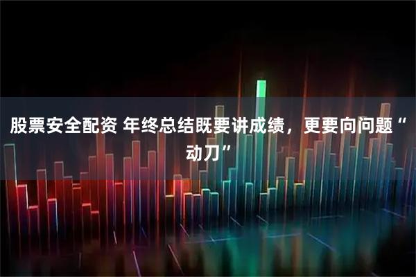 股票安全配资 年终总结既要讲成绩，更要向问题“动刀”