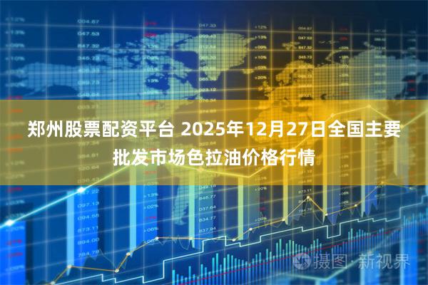 郑州股票配资平台 2025年12月27日全国主要批发市场色拉油价格行情
