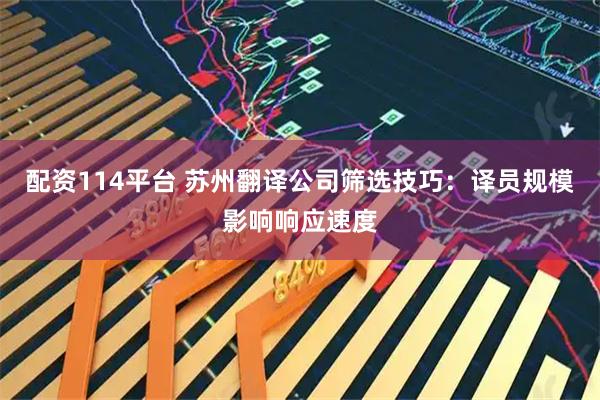 配资114平台 苏州翻译公司筛选技巧：译员规模影响响应速度