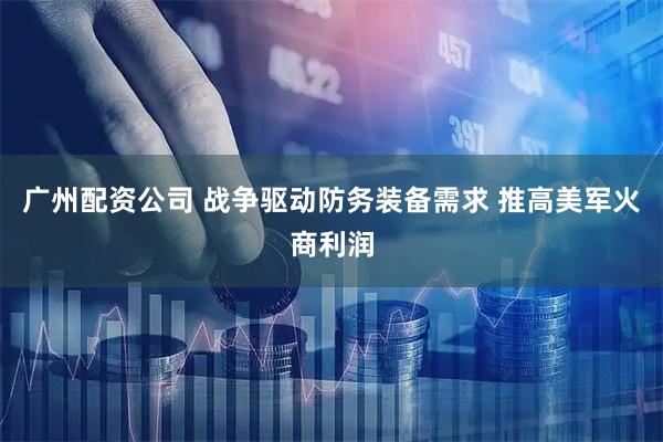 广州配资公司 战争驱动防务装备需求 推高美军火商利润