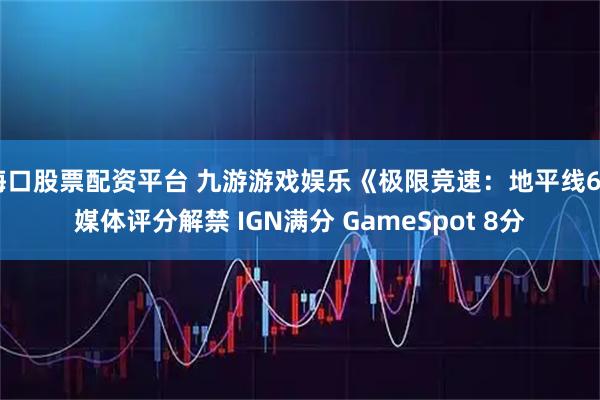 海口股票配资平台 九游游戏娱乐《极限竞速：地平线6》媒体评分解禁 IGN满分 GameSpot 8分