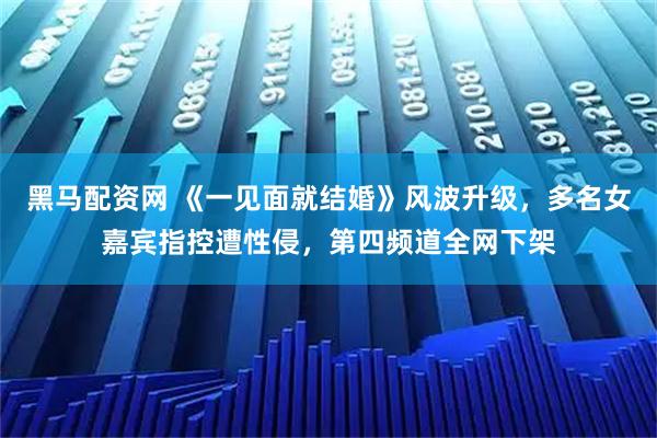 黑马配资网 《一见面就结婚》风波升级，多名女嘉宾指控遭性侵，第四频道全网下架