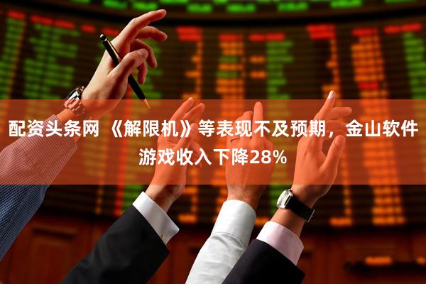 配资头条网 《解限机》等表现不及预期，金山软件游戏收入下降28%